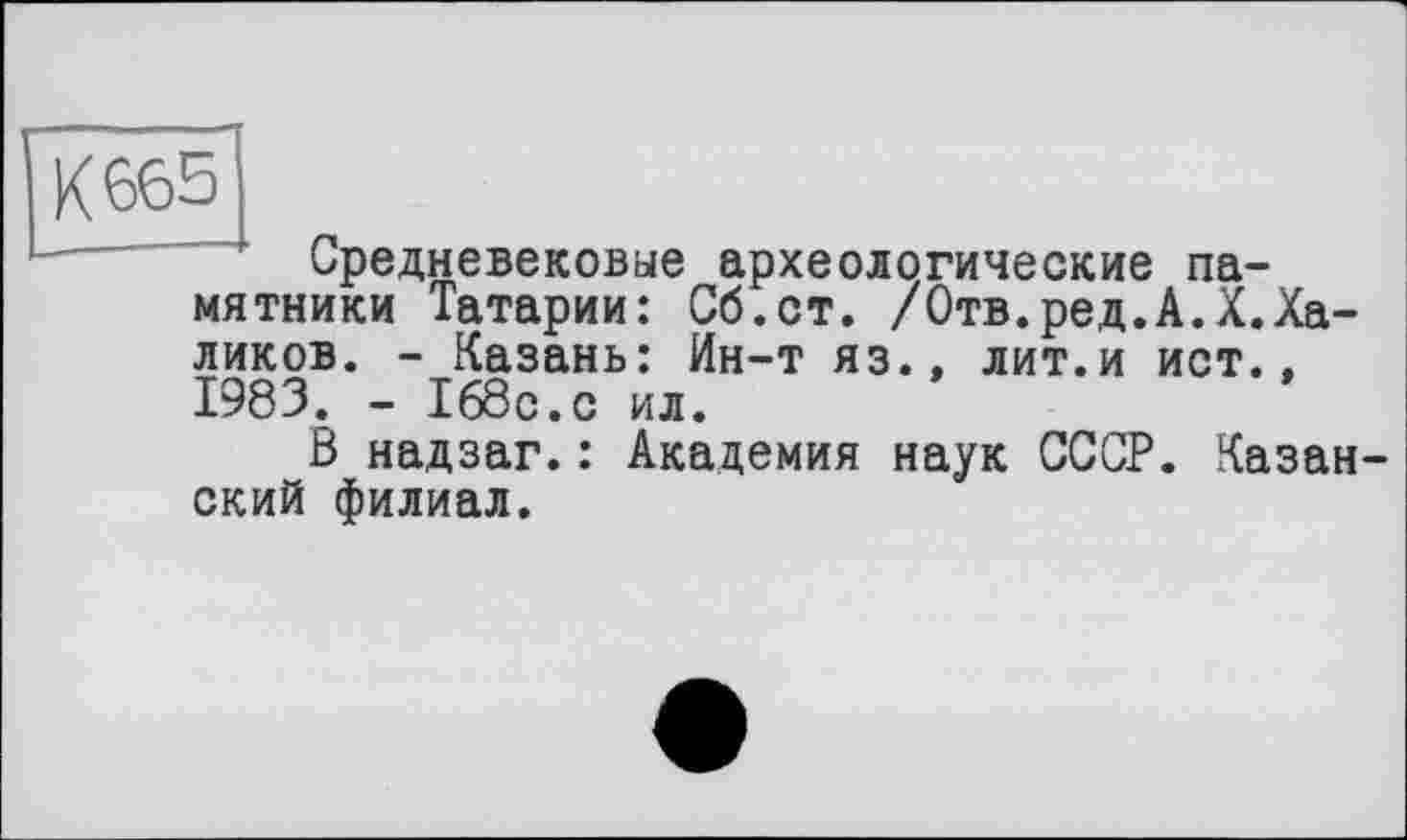 ﻿К 665
Средневековые археологические памятники Татарии: Сб.ст. /Отв.ред.А.X.Халиков. - Казань: Ин-т яз., лит.и ист., 1983. - 168с.с ил.
В надзаг.: Академия наук СССР. Казанский филиал.